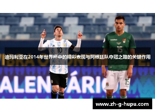 迪玛利亚在2014年世界杯中的精彩表现与阿根廷队夺冠之路的关键作用