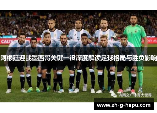 阿根廷迎战墨西哥关键一役深度解读足球格局与胜负影响