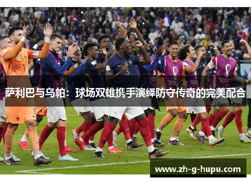 萨利巴与乌帕：球场双雄携手演绎防守传奇的完美配合