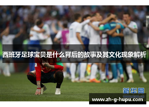 西班牙足球宝贝是什么背后的故事及其文化现象解析