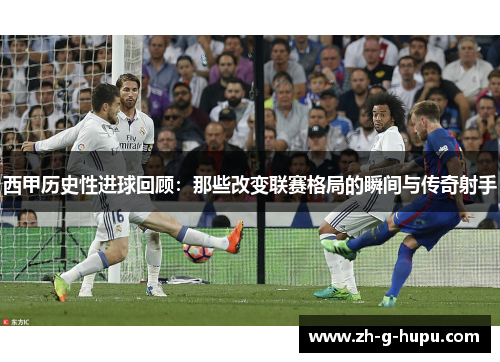 西甲历史性进球回顾：那些改变联赛格局的瞬间与传奇射手