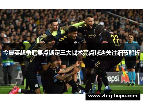 今晨英超争冠焦点锁定三大战术亮点球迷关注细节解析