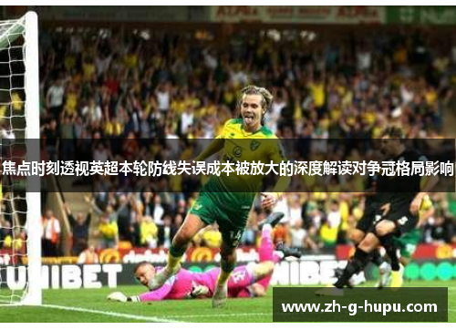 焦点时刻透视英超本轮防线失误成本被放大的深度解读对争冠格局影响