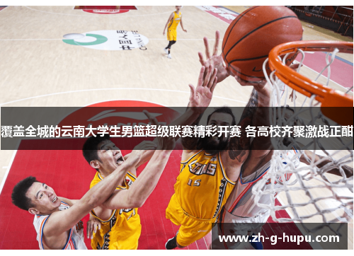 覆盖全城的云南大学生男篮超级联赛精彩开赛 各高校齐聚激战正酣