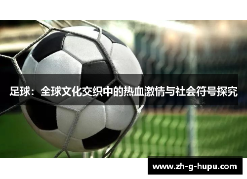 足球：全球文化交织中的热血激情与社会符号探究