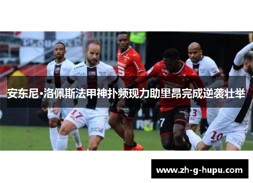 安东尼·洛佩斯法甲神扑频现力助里昂完成逆袭壮举