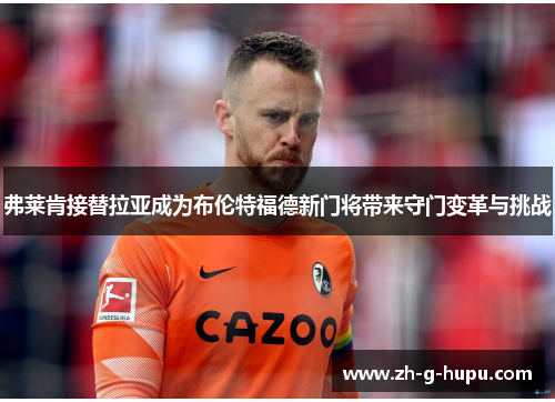 弗莱肯接替拉亚成为布伦特福德新门将带来守门变革与挑战