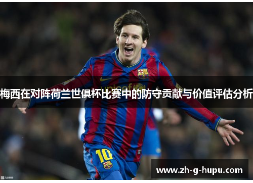 梅西在对阵荷兰世俱杯比赛中的防守贡献与价值评估分析