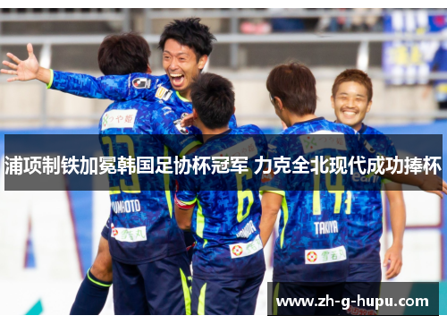 浦项制铁加冕韩国足协杯冠军 力克全北现代成功捧杯