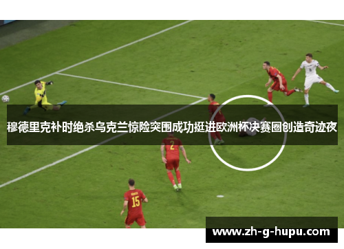 穆德里克补时绝杀乌克兰惊险突围成功挺进欧洲杯决赛圈创造奇迹夜