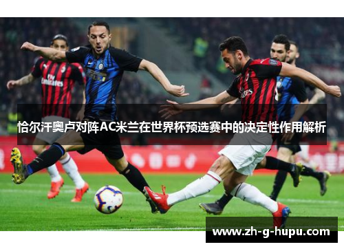 恰尔汗奥卢对阵AC米兰在世界杯预选赛中的决定性作用解析