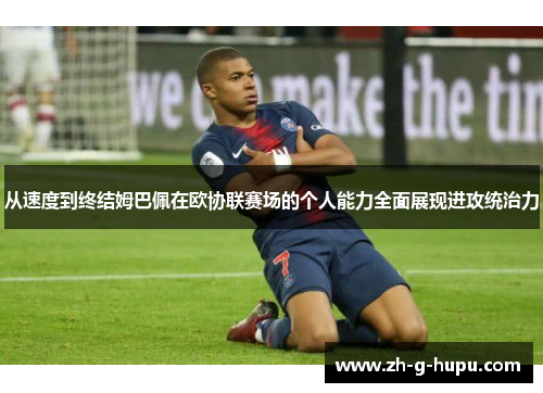 从速度到终结姆巴佩在欧协联赛场的个人能力全面展现进攻统治力